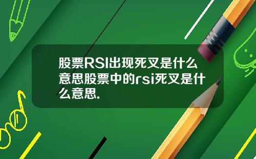 股票RSI出现死叉是什么意思股票中的rsi死叉是什么意思.