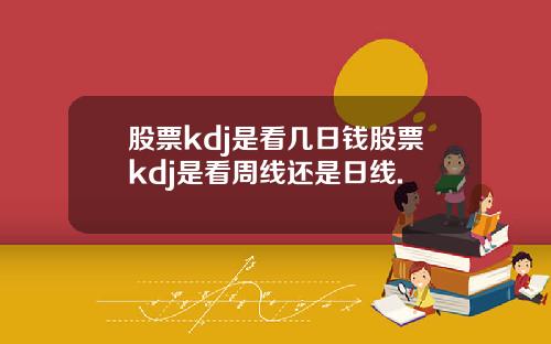 股票kdj是看几日钱股票kdj是看周线还是日线.