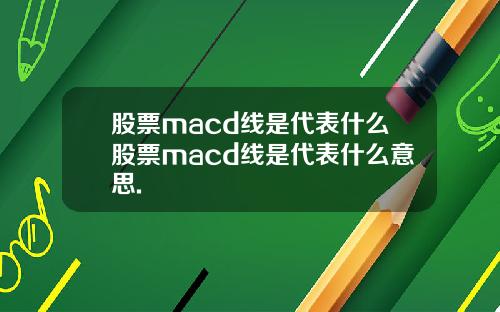 股票macd线是代表什么股票macd线是代表什么意思.