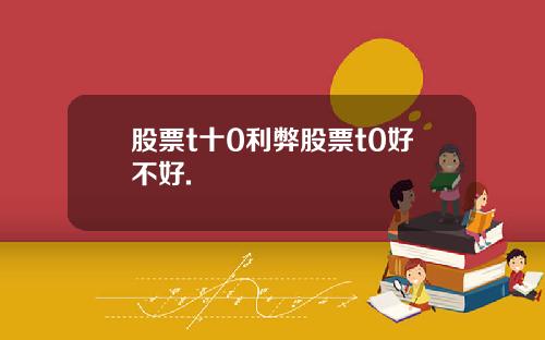 股票t十0利弊股票t0好不好.
