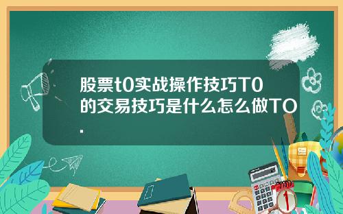 股票t0实战操作技巧T0的交易技巧是什么怎么做TO.