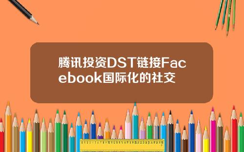 腾讯投资DST链接Facebook国际化的社交