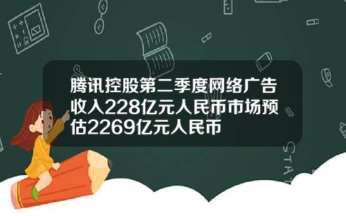 腾讯控股第二季度网络广告收入228亿元人民币市场预估2269亿元人民币