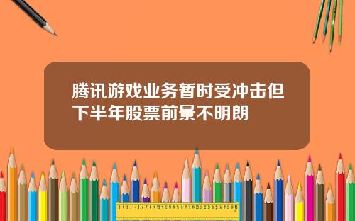 腾讯游戏业务暂时受冲击但下半年股票前景不明朗