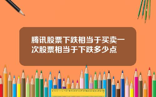 腾讯股票下跌相当于买卖一次股票相当于下跌多少点