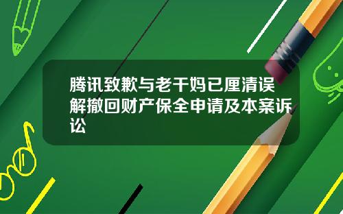 腾讯致歉与老干妈已厘清误解撤回财产保全申请及本案诉讼