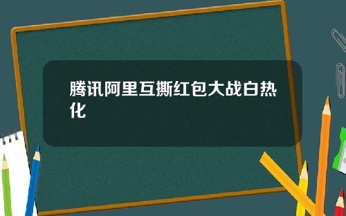 腾讯阿里互撕红包大战白热化