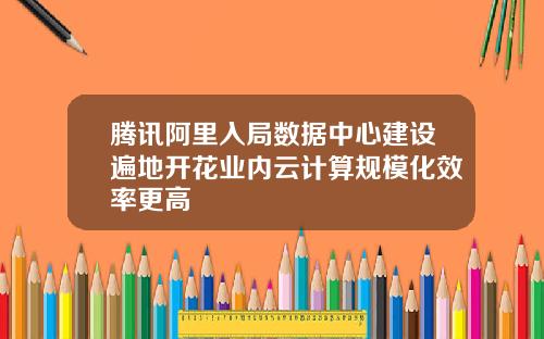 腾讯阿里入局数据中心建设遍地开花业内云计算规模化效率更高