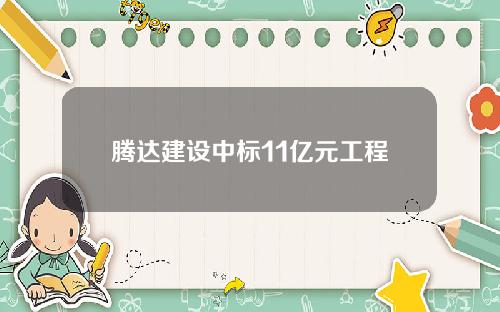 腾达建设中标11亿元工程
