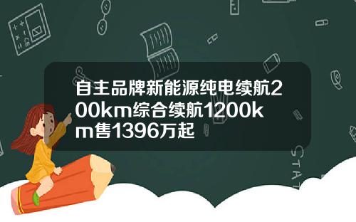 自主品牌新能源纯电续航200km综合续航1200km售1396万起