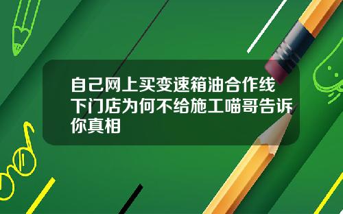 自己网上买变速箱油合作线下门店为何不给施工喵哥告诉你真相