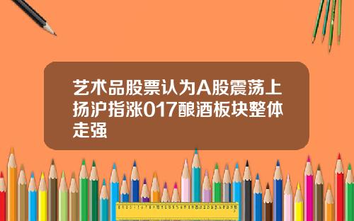艺术品股票认为A股震荡上扬沪指涨017酿酒板块整体走强