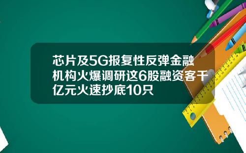 芯片及5G报复性反弹金融机构火爆调研这6股融资客千亿元火速抄底10只