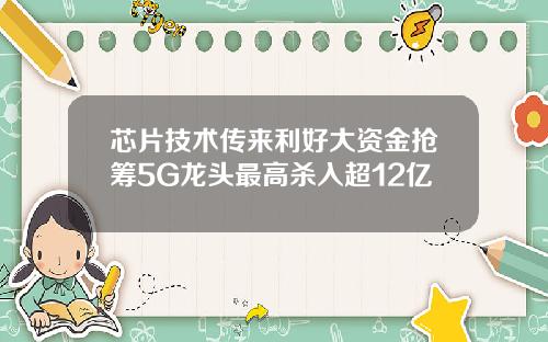 芯片技术传来利好大资金抢筹5G龙头最高杀入超12亿