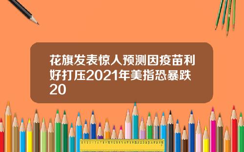 花旗发表惊人预测因疫苗利好打压2021年美指恐暴跌20