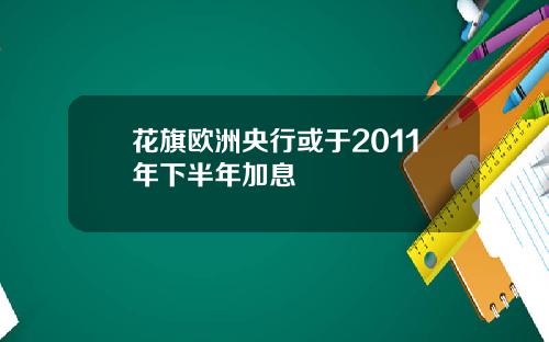花旗欧洲央行或于2011年下半年加息
