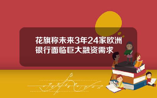 花旗称未来3年24家欧洲银行面临巨大融资需求