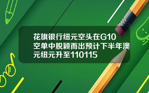 花旗银行纽元空头在G10空单中脱颖而出预计下半年澳元纽元升至110115