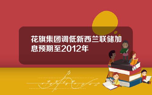 花旗集团调低新西兰联储加息预期至2012年