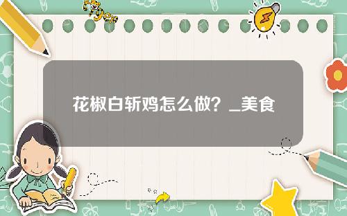 花椒白斩鸡怎么做？_美食