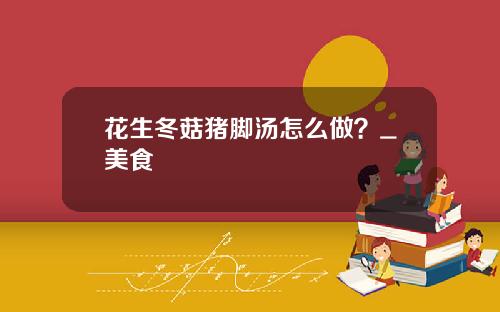 花生冬菇猪脚汤怎么做？_美食