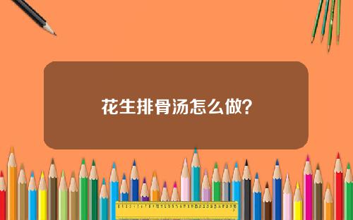 花生排骨汤怎么做？