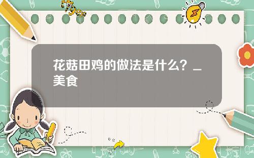 花菇田鸡的做法是什么？_美食