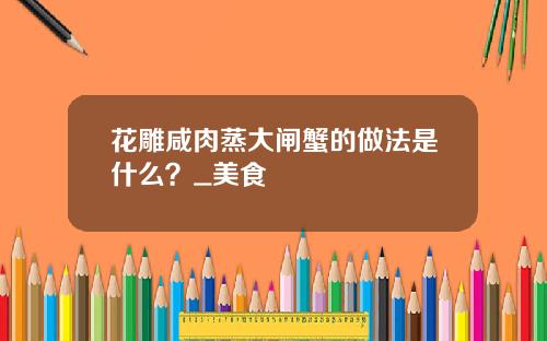花雕咸肉蒸大闸蟹的做法是什么？_美食