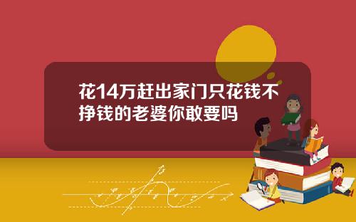 花14万赶出家门只花钱不挣钱的老婆你敢要吗