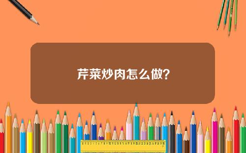 芹菜炒肉怎么做？