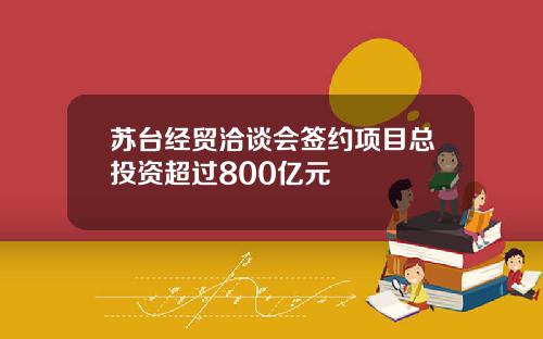 苏台经贸洽谈会签约项目总投资超过800亿元