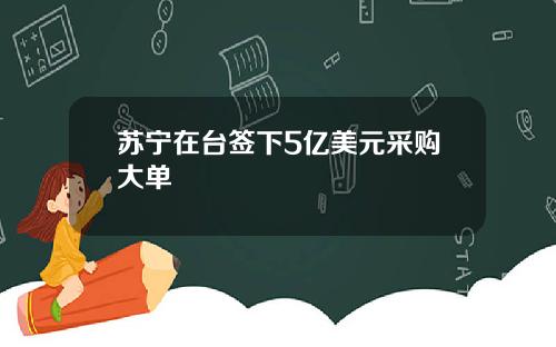 苏宁在台签下5亿美元采购大单