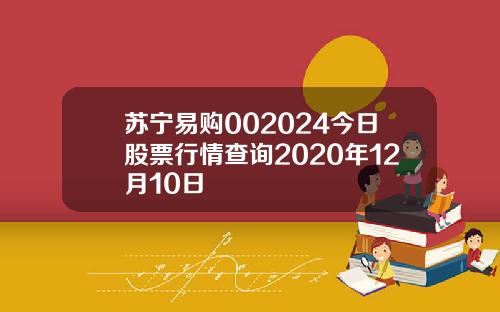苏宁易购002024今日股票行情查询2020年12月10日