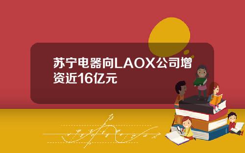 苏宁电器向LAOX公司增资近16亿元