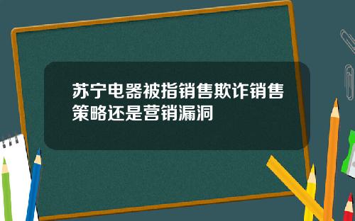 苏宁电器被指销售欺诈销售策略还是营销漏洞