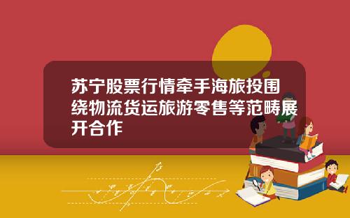 苏宁股票行情牵手海旅投围绕物流货运旅游零售等范畴展开合作