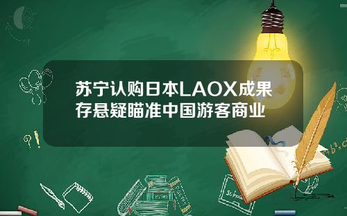 苏宁认购日本LAOX成果存悬疑瞄准中国游客商业