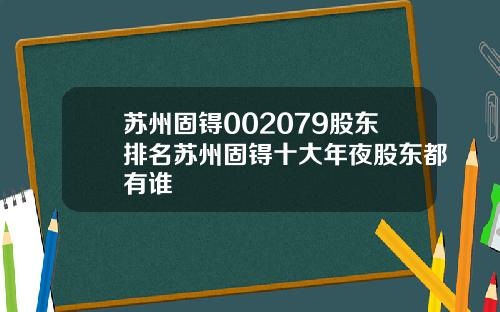 苏州固锝002079股东排名苏州固锝十大年夜股东都有谁