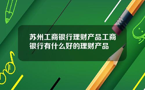 苏州工商银行理财产品工商银行有什么好的理财产品