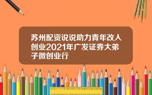 苏州配资说说助力青年改入创业2021年广发证券大弟子微创业行
