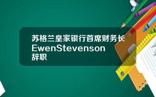苏格兰皇家银行首席财务长EwenStevenson辞职