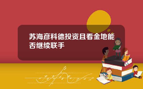 苏海彦科德投资且看金地能否继续联手
