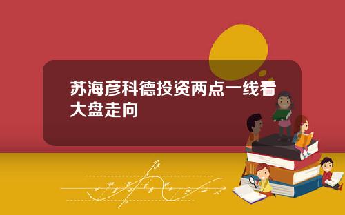 苏海彦科德投资两点一线看大盘走向