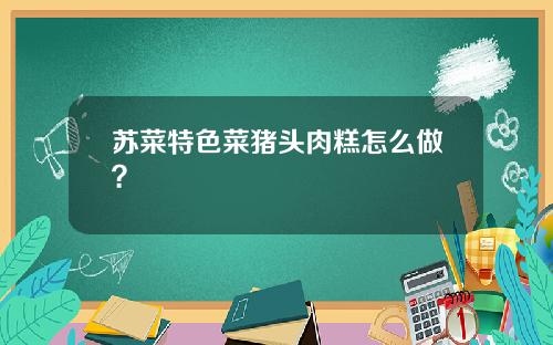 苏菜特色菜猪头肉糕怎么做？