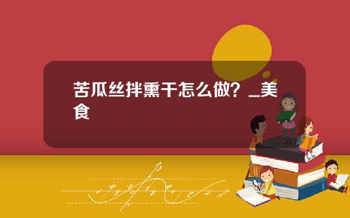 苦瓜丝拌熏干怎么做？_美食