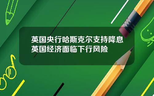 英国央行哈斯克尔支持降息英国经济面临下行风险