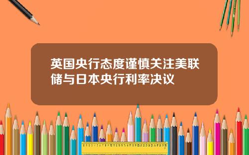 英国央行态度谨慎关注美联储与日本央行利率决议