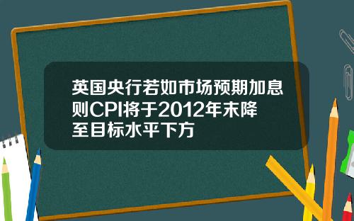 英国央行若如市场预期加息则CPI将于2012年末降至目标水平下方