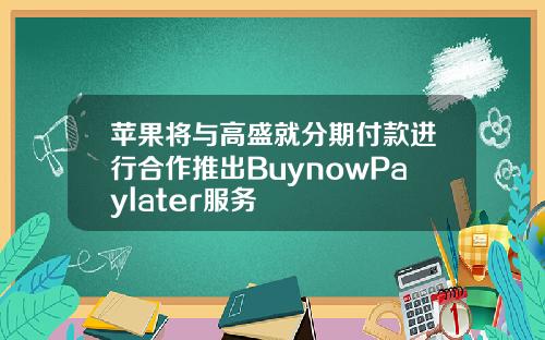 苹果将与高盛就分期付款进行合作推出BuynowPaylater服务