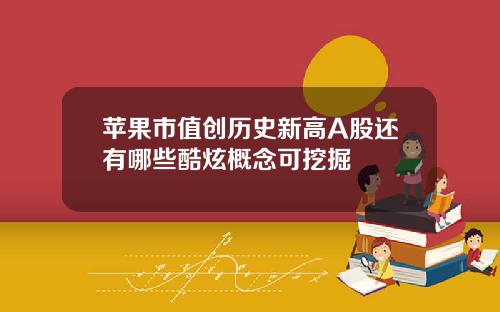 苹果市值创历史新高A股还有哪些酷炫概念可挖掘